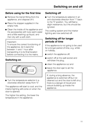 Page 11Before using for the first time
Remove the transit fitting from the
appliance, and dispose of it.
Place the stopper supplied in the
empty hole.
Clean the inside of the appliance and
the accessories with luke warm water
and a little washing-up liquid, and
then dry with a soft cloth.
Important:
To ensure the correct functioning of
the appliance, let it stand for
between ½ and 1 hour after
transporting it to its final location
before connecting it to the mains.
Switching on

Turn the temperature...