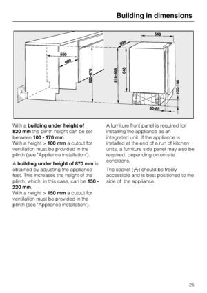 Page 25With abuilding under height of
820 mmthe plinth height can be set
between100 - 170 mm.
With a height >100 mma cutout for
ventilation must be provided in the
plinth (see Appliance installation).
Abuilding under height of 870 mmis
obtained by adjusting the appliance
feet. This increases the height of the
plinth, which, in this case, can be150 -
220 mm.
With a height >150 mma cutout for
ventilation must be provided in the
plinth (see Appliance installation).A furniture front panel is required for
installing...