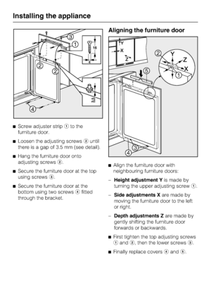 Page 32Screw adjuster stripto the
furniture door.
Loosen the adjusting screwsuntil
there is a gap of 3.5 mm (see detail).
Hang the furniture door onto
adjusting screws.
Secure the furniture door at the top
using screws.

Secure the furniture door at the
bottom using two screwsfitted
through the bracket.
Aligning the furniture door
Align the furniture door with
neighbouring furniture doors:
–
Height adjustment Yis made by
turning the upper adjusting screw.
–
Side adjustments Xare made by
moving the...