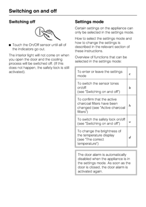 Page 14Switching off
^Touch the On/Off sensor until all of
the indicators go out.
The interior light will not come on when
you open the door and the cooling
process will be switched off. (If this
does not happen, the safety lock is still
activated).
Settings mode
Certain settings on the appliance can
only be selected in the settings mode.
How to select the settings mode and
how to change the settings is
described in the relevant section of
these instructions.
Overview of functions that can be
selected in the...