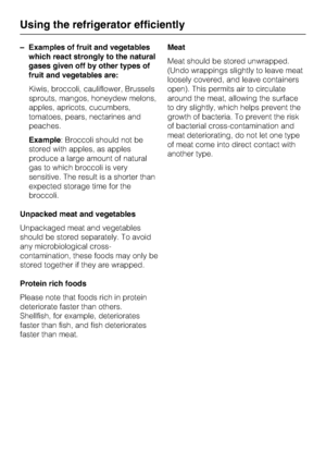 Page 24–Examples of fruit and vegetables
which react strongly to the natural
gases given off by other types of
fruit and vegetables are:
Kiwis, broccoli, cauliflower, Brussels
sprouts, mangos, honeydew melons,
apples, apricots, cucumbers,
tomatoes, pears, nectarines and
peaches.
Example: Broccoli should not be
stored with apples, as apples
produce a large amount of natural
gas to which broccoli is very
sensitive. The result is a shorter than
expected storage time for the
broccoli.
Unpacked meat and vegetables...