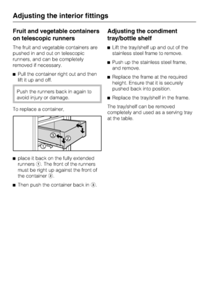 Page 26Fruit and vegetable containers
on telescopic runners
The fruit and vegetable containers are
pushed in and out on telescopic
runners, and can be completely
removed if necessary.
^Pull the container right out and then
lift it up and off.
Push the runners back in again to
avoid injury or damage.
To replace a container,
^place it back on the fully extended
runnersa. The front of the runners
must be right up against the front of
the containerb.
^
Then push the container back inc.
Adjusting the condiment...