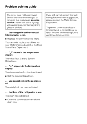 Page 36The cover must not be removed.
Should the cover be damaged or
removed due to damage,exercise
caution. Never look at the lighting
with optical instruments (magnifying
glass or similar).
. . . the change the active charcoal
filter indicator is red.
^Replace the active charcoal filters.
You can order replacement filters via
your Miele Chartered Agent or the Miele
Spare Parts Department.
..._F shows in the temperature
display.
There is a fault. Call the Service
Department.
...dn appears in the temperature...