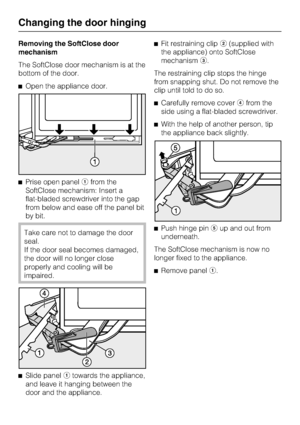 Page 44Removing the SoftClose door
mechanism
The SoftClose door mechanism is at the
bottom of the door.
^Open the appliance door.
^Prise open panelafrom the
SoftClose mechanism: Insert a
flat-bladed screwdriver into the gap
from below and ease off the panel bit
by bit.
Take care not to damage the door
seal.
If the door seal becomes damaged,
the door will no longer close
properly and cooling will be
impaired.
^
Slide panelatowards the appliance,
and leave it hanging between the
door and the appliance.^Fit...