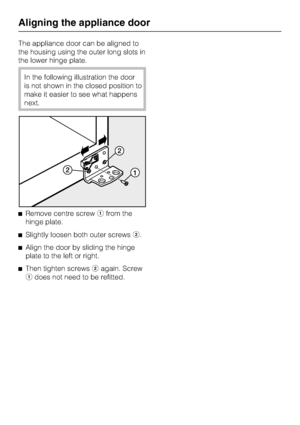 Page 50The appliance door can be aligned to
the housing using the outer long slots in
the lower hinge plate.
In the following illustration the door
is not shown in the closed position to
make it easier to see what happens
next.
^Remove centre screwafrom the
hinge plate.
^Slightly loosen both outer screwsb.
^Align the door by sliding the hinge
plate to the left or right.
^
Then tighten screwsbagain. Screw
adoes not need to be refitted.
Aligning the appliance door
50
 