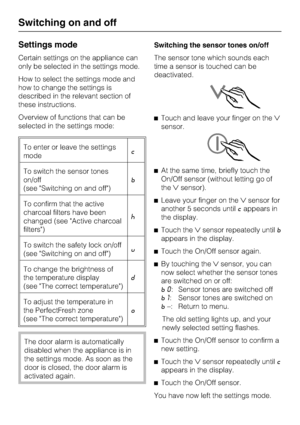 Page 14Settings mode
Certain settings on the appliance can
only be selected in the settings mode.
How to select the settings mode and
how to change the settings is
described in the relevant section of
these instructions.
Overview of functions that can be
selected in the settings mode:
To enter or leave the settings
modec
To switch the sensor tones
on/off
(see Switching on and off)b
To confirm that the active
charcoal filters have been
changed (see Active charcoal
filters)^
To switch the safety lock on/off
(see...