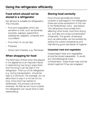 Page 22Food which should not be
stored in a refrigerator
Not all food is suitable for refrigeration.
This includes:
–Fruit and vegetables which are
sensitive to cold, such as bananas,
avocado, papaya, passionfruit,
aubergines, peppers, tomatoes and
cucumbers
–Fruit which is not yet ripe
–Potatoes
–Some hard cheeses, e.g. Parmesan
When shopping for food
The freshness of food when first placed
in the appliance is an important factor
in determining how long it stays fresh,
and how long it can be kept in the...