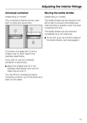 Page 27Universal container
(depending on model)
The universal container can be used
both to store and serve food.
It consists of a deep trayaand a
shallow trayb. Both trays fit the
stainless steel frame.
If you wish to use the universal
container to serve food,
^place the shallow traybin the
stainless steel frame, and use the
deep tray as a lida.
You can lift the universal container,
including contents, out of the frame and
take it to the table.
Moving the bottle divider
(depending on model)
The bottle divider...