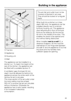 Page 49aTop box
bAppliance
cHousing unit
dWall
The appliance can be installed in a
kitchen run. To match the height of the
rest of the kitchen, the appliance can
be fitted with a suitable top boxa.
A ventilation gap of at least 50 mm
depth must be allowed for behind the
appliance across the entire width of the
top box for air to circulate.
The cross section of the air outlet under
the room ceiling must be at least
300 cm
2to ensure that air can circulate
without hindrance. Otherwise the
appliance has to work...
