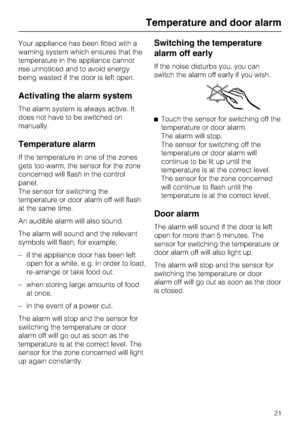 Page 21Your appliance has been fitted with a
warning system which ensures that the
temperature in the appliance cannot
rise unnoticed and to avoid energy
being wasted if the door is left open.
Activating the alarm system
The alarm system is always active. It
does not have to be switched on
manually.
Temperature alarm
If the temperature in one of the zones
gets too warm, the sensor for the zone
concerned will flash in the control
panel.
The sensor for switching the
temperature or door alarm off will flash
at the...