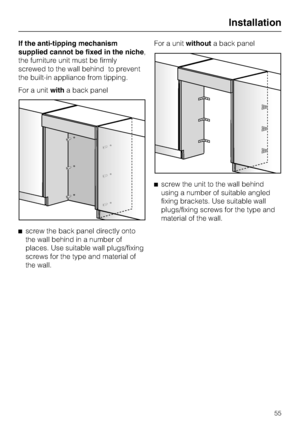 Page 55If the anti-tipping mechanism
supplied cannot be fixed in the niche,
the furniture unit must be firmly
screwed to the wall behind to prevent
the built-in appliance from tipping.
For a unitwitha back panel
screw the back panel directly onto
the wall behind in a number of
places. Use suitable wall plugs/fixing
screws for the type and material of
the wall.For a unitwithouta back panel
screw the unit to the wall behind
using a number of suitable angled
fixing brackets. Use suitable wall
plugs/fixing screws...