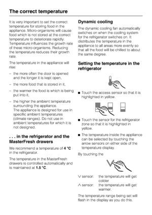 Page 18It is very important to set the correct
temperature for storing food in the
appliance. Micro-organisms will cause
food which is not stored at the correct
temperature to deteriorate rapidly.
Temperature influences the growth rate
of these micro-organisms. Reducing
the temperature reduces their growth
rate.
The temperature in the appliance will
rise:
–the more often the door is opened
and the longer it is kept open,
– the more food that is stored in it,
– the warmer the food is which is being
put into it,...