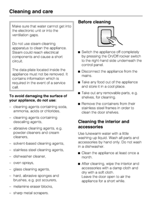 Page 34Make sure that water cannot get into
the electronic unit or into the
ventilation gaps.
Do not use steam cleaning
apparatus to clean the appliance.
Steam could reach electrical
components and cause a short
circuit.
The data plate located inside the
appliance must not be removed. It
contains information which is
required in the event of a service
call.
To avoid damaging the surface of
your appliance, do not use:
– cleaning agents containing soda,
ammonia, acids or chlorides,
– cleaning agents containing...