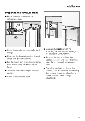 Page 61Preparing the furniture front
Place the door shelves in the
refrigerator door.
Open the appliance door as far as it
will go.
Unscrew the installation aidsand
angle trimfrom the door.
Put the angle trimand screws in a
safe place - they will be required
later.
Take the cover off the light contact
switch.

Close the appliance door.Measure gapXbetween the
adjusting bar and the upper edge of
the adjacent furniture front.
Remove the two nuts from the
appliance door, and place them in a
safe place -...