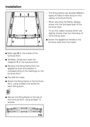 Page 62Mark gapXon the inside of the
furniture front.
Similarly, locate and mark the
midpointYon the furniture front.
Remove the fixing frame from the
appliance door and position it
corresponding to the markings on the
furniture front.

Pre-drill the holes.

Screw the fixing frame to the furniture
front, using at least one screw for
each fixing point.

Secure the fixing frame to the top of
the furniture front, using at least 10
screws:–The fixing frame has several different
types of holes to take account...