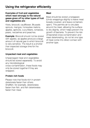 Page 16Examples of fruit and vegetables
which react strongly to the natural
gases given off by other types of fruit
and vegetables are:
Kiwis, broccoli, cauliflower, Brussels
sprouts, mangos, honeydew melons,
apples, apricots, cucumbers, tomatoes,
pears, nectarines and peaches.
Example: Broccoli should not be stored
with apples, as apples produce a large
amount of natural gas to which broccoli
is very sensitive. The result is a shorter
than expected storage time for the
broccoli.
Unpacked meat and vegetables...