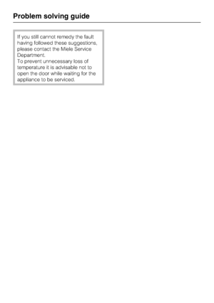 Page 22If you still cannot remedy the fault
having followed these suggestions,
please contact the Miele Service
Department.
To prevent unnecessary loss of
temperature it is advisable not to
open the door while waiting for the
appliance to be serviced.
Problem solving guide
22
 