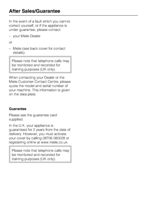 Page 24In the event of a fault which you cannot
correct yourself, or if the appliance is
under guarantee, please contact:
–your Miele Dealer
or
–Miele (see back cover for contact
details).
Please note that telephone calls may
be monitored and recorded for
training purposes (UK only).
When contacting your Dealer or the
Miele Customer Contact Centre, please
quote the model and serial number of
your machine. This information is given
on the data plate.
Guarantee
Please see the guarantee card
supplied.
In the U.K....