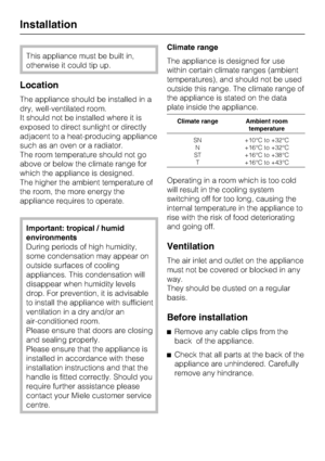 Page 26This appliance must be built in,
otherwise it could tip up.
Location
The appliance should be installed in a
dry, well-ventilated room.
It should not be installed where it is
exposed to direct sunlight or directly
adjacent to a heat-producing appliance
such as an oven or a radiator.
The room temperature should not go
above or below the climate range for
which the appliance is designed.
The higher the ambient temperature of
the room, the more energy the
appliance requires to operate.
Important: tropical /...