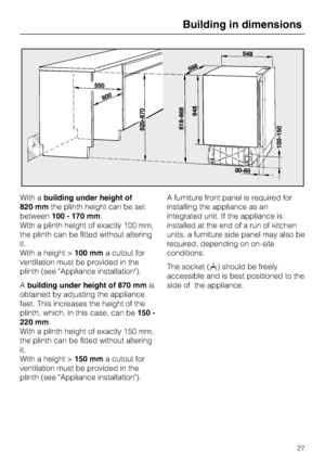 Page 27With abuilding under height of
820 mmthe plinth height can be set
between100 - 170 mm.
With a plinth height of exactly 100 mm,
the plinth can be fitted without altering
it.
With a height >100 mma cutout for
ventilation must be provided in the
plinth (see "Appliance installation").
Abuilding under height of 870 mmis
obtained by adjusting the appliance
feet. This increases the height of the
plinth, which, in this case, can be150 -
220 mm.
With a plinth height of exactly 150 mm,
the plinth can be...