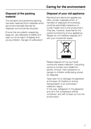 Page 5Disposal of the packing
material
The transport and protective packing
has been selected from materials which
are environmentally friendly for
disposal, and should be recycled.
Ensure that any plastic wrappings,
bags etc. are disposed of safely and
kept out of the reach of babies and
young children. Danger of suffocation!
Disposal of your old appliance
Electrical and electronic appliances
often contain materials which, if
handled or disposed of incorrectly,
could be potentially hazardous to
human health...