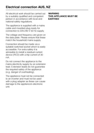 Page 28All electrical work should be carried out
by a suitably qualified and competent
person in accordance with local and
national safety regulations.
The appliance is supplied with a mains
cable and moulded plug ready for
connection to 220-240 V 50 Hz supply.
The voltage and frequency are given on
the data plate. Please ensure that these
match the household mains supply.
Connection should be made via a
suitable switched socket which is easily
accessible. For extra safety it is
advisable to install a residual...
