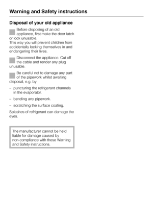 Page 10Disposal of your old appliance
Before disposing of an old
appliance, first make the door latch
or lock unusable.
This way you will prevent children from
accidentally locking themselves in and
endangering their lives.
Disconnect the appliance. Cut off
the cable and render any plug
unusable.
Be careful not to damage any part
of the pipework whilst awaiting
disposal, e.g. by
– puncturing the refrigerant channels
in the evaporator.
– bending any pipework.
– scratching the surface coating.
Splashes of...
