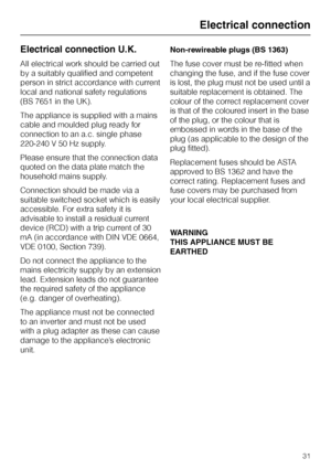 Page 31Electrical connection U.K.
All electrical work should be carried out
by a suitably qualified and competent
person in strict accordance with current
local and national safety regulations
(BS 7651 in the UK).
The appliance is supplied with a mains
cable and moulded plug ready for
connection to an a.c. single phase
220-240 V 50 Hz supply.
Please ensure that the connection data
quoted on the data plate match the
household mains supply.
Connection should be made via a
suitable switched socket which is easily...