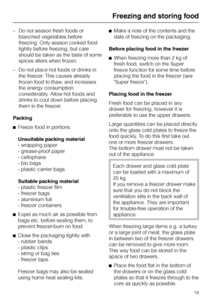 Page 59–Do not season fresh foods or
blanched vegetables before
freezing. Only season cooked food
lightly before freezing, but care
should be taken as the taste of some
spices alters when frozen.
–Do not place hot foods or drinks in
the freezer. This causes already
frozen food to thaw, and increases
the energy consumption
considerably. Allow hot foods and
drinks to cool down before placing
them in the freezer.
Packing
^Freeze food in portions.
Unsuitable packing material
- wrapping paper
- grease-proof paper
-...