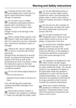 Page 11If storing alcohol with a high
percentage proof, make sure it is
tightly closed and stored upright.
Danger of explosion.
Do not store cans or bottles
containing carbonated drinks or
liquids which could freeze in the
freezer. The cans or bottles could
explode.
Danger of injury and damage to the
appliance.
When cooling drinks quickly in the
freezer, make sure bottles are not
left in for more than one hour, otherwise
they could burst, resulting in injury or
damage.
Observe the use by dates given
on food to...