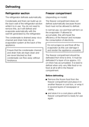 Page 28Refrigerator section
The refrigerator defrosts automatically.
Condensate and frost can build up on
the back wall of the refrigerator section
whilst it is in use. You do not need to
remove this, as it will defrost and
evaporate automatically with the
warmth generated by the refrigerator.
The condensate is drained away via a
channel and drain hole into an
evaporation system at the back of the
appliance.
Ensure that the condensate channel
and drain hole are kept clean and
are never blocked so that...