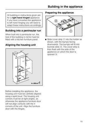 Page 43All building-in instructions given are
for aright hand hingedappliance.
If you have converted the appliance
to left hand hinging you will need to
adapt these instructions accordingly.
Building into a peninsular run
When built into a peninsular run, the
rear of the building in niche must be
fitted with a kitchen furniture panel.
Aligning the housing unit
Before installing the appliance, the
housing unit must be carefully aligned
using a spirit level. The housing unit
corners must be at right angles, as...