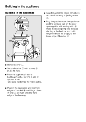 Page 44Building in the appliance
^Remove covera.
^Secure bracketbwith screwsc
(4.8 x 16 mm).
^
Push the appliance into the
building-in niche, leaving a gap of
approx. 4 mm.
Take care not to trap the mains cable.
^
Push in the appliance until the front
edges of bracketband hinge plates
dandeare flush with the front
edge of the housing.^Align the appliance height from above
on both sides using adjusting screw
f.
^Plug the gap between the appliance
and the furniture wall on the door
opening side with sealing...