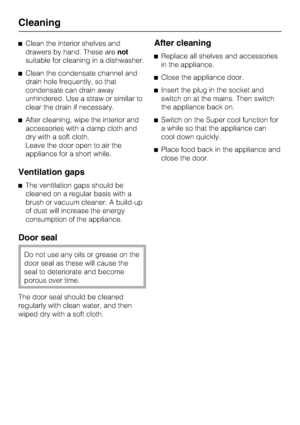 Page 30^Clean the interior shelves and
drawers by hand. These arenot
suitable for cleaning in a dishwasher.
^Clean the condensate channel and
drain hole frequently, so that
condensate can drain away
unhindered. Use a straw or similar to
clear the drain if necessary.
^After cleaning, wipe the interior and
accessories with a damp cloth and
dry with a soft cloth.
Leave the door open to air the
appliance for a short while.
Ventilation gaps
^The ventilation gaps should be
cleaned on a regular basis with a
brush or...
