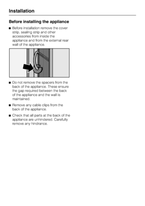 Page 38Before installing the appliance
^Before installation remove the cover
strip, sealing strip and other
accessories from inside the
appliance and from the external rear
wall of the appliance.
^Do not remove the spacers from the
back of the appliance. These ensure
the gap required between the back
of the appliance and the wall is
maintained.
^Remove any cable clips from the
back of the appliance.
^Check that all parts at the back of the
appliance are unhindered. Carefully
remove any hindrance.
Installation
38
 