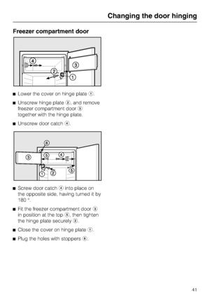 Page 41Freezer compartment door
^Lower the cover on hinge platea.
^Unscrew hinge plateb, and remove
freezer compartment doorc
together with the hinge plate.
^Unscrew door catchd.
^
Screw door catchdinto place on
the opposite side, having turned it by
180 °.
^
Fit the freezer compartment doorc
in position at the tope, then tighten
the hinge plate securelyb.
^
Close the cover on hinge platea.
^
Plug the holes with stoppersf.
Changing the door hinging
41
 