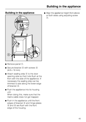 Page 43Building in the appliance
^Remove panela.
^Secure bracketbwith screwsc
(4.8 x 16 mm).
^
Attach sealing stripdto the door
opening side so that it sits flush at the
front with the side of the appliance. If
necessary the sealing strip can be
trimmed to size along the lower edge
of bracketb.
^
Push the appliance into its housing
unit.
When doing this, make sure that the
mains cable does not get trapped.
^
Push in the appliance until the front
edges of bracketband hinge plates
eandfare flush with the front...