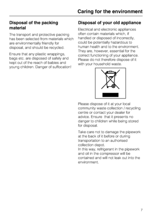 Page 7Disposal of the packing
material
The transport and protective packing
has been selected from materials which
are environmentally friendly for
disposal, and should be recycled.
Ensure that any plastic wrappings,
bags etc. are disposed of safely and
kept out of the reach of babies and
young children. Danger of suffocation!
Disposal of your old appliance
Electrical and electronic appliances
often contain materials which, if
handled or disposed of incorrectly,
could be potentially hazardous to
human health...