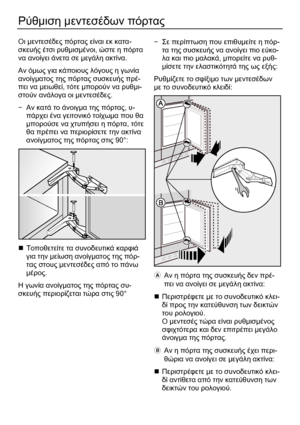 Page 36 
36 
Ρύθµιση µεντεσέδων πόρτας 
 
Οι µεντεσέδες πόρτας είναι εκ κατα-
σκευής έτσι ρυθµισµένοι, ώστε η πόρτα 
να ανοίγει άνετα σε µεγάλη ακτίνα. 
Αν όµως για κάποιους λόγους η γωνία 
ανοίγµατος της πόρτας συσκευής πρέ-
πει να µειωθεί, τότε µπορούν να ρυθµι-
στούν ανάλογα οι µεντεσέδες. 
− Αν κατά το 
άνοιγµα της πόρτας, υ-
πάρχει ένα γειτονικό τοίχωµα που θα 
µπορούσε να χτυπήσει η πόρτα, τότε 
θα πρέπει να περιορίσετε την ακτίνα 
ανοίγµατος της πόρτας στις 90°: 
 
„ Τοποθετείτε τα συνοδευτικά καρφιά...