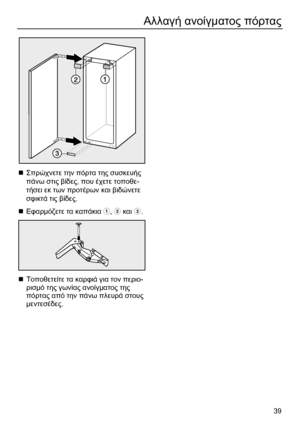 Page 39 
39
Αλλαγή ανοίγµατος πόρτας 
 
 
„ Σπρώχνετε την πόρτα της συσκευής 
πάνω στις βίδες, που έχετε τοποθε-
τήσει εκ των προτέρων και βιδώνετε 
σφικτά τις βίδες. 
„ Εφαρµόζετε τα καπάκια ,  και . 
 
„ Τοποθετείτε τα καρφιά για τον περιο-
ρισµό της γωνίας ανοίγµατος της 
πόρτας από την πάνω πλευρά στους 
µεντεσέδες. 
 
 