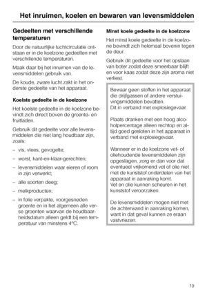 Page 19Gedeelten met verschillende
temperaturen
Door de natuurlijke luchtcirculatie ont
-
staan er in de koelzone gedeelten met
verschillende temperaturen.
Maak daar bij het inruimen van de le
-
vensmiddelen gebruik van.
De koude, zware lucht zakt in het on
-
derste gedeelte van het apparaat.
Koelste gedeelte in de koelzone
Het koelste gedeelte in de koelzone be
-
vindt zich direct boven de groente- en
fruitladen.
Gebruik dit gedeelte voor alle levens-
middelen die niet lang houdbaar zijn,
zoals:
– vis, vlees,...