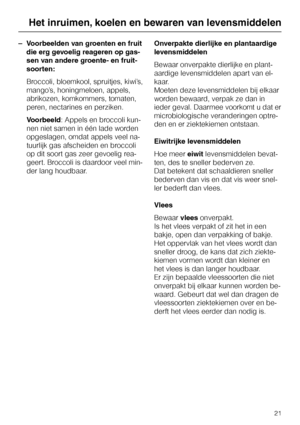 Page 21–Voorbeelden van groenten en fruit
die erg gevoelig reageren op gas
-
sen van andere groente- en fruit
-
soorten:
Broccoli, bloemkool, spruitjes, kiwi’s,
mango’s, honingmeloen, appels,
abrikozen, komkommers, tomaten,
peren, nectarines en perziken.
Voorbeeld: Appels en broccoli kun
-
nen niet samen in één lade worden
opgeslagen, omdat appels veel na
-
tuurlijk gas afscheiden en broccoli
op dit soort gas zeer gevoelig rea
-
geert. Broccoli is daardoor veel min
-
der lang houdbaar.Onverpakte dierlijke en...