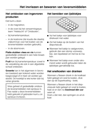 Page 27Het ontdooien van ingevroren
producten
Dat kunt u doen
–in de magnetron;
–in de oven bij het verwarmingssys
-
teem Hetelucht of Ontdooien;
–bij kamertemperatuur;
–in de koelzone (de koude die daarbij
vrijkomt kan voor het koelen van de
levensmiddelen worden gebruikt);
–in de stoomoven.
Platte stukken vlees en viskunnen
gedeeltelijk ontdooid in een hete braad-
pan worden gelegd.
Fruitkan bij kamertemperatuur zowel in
de verpakking als ook in een afgedekte
schaal ontdooien.
Groentekan in het algemeen in...