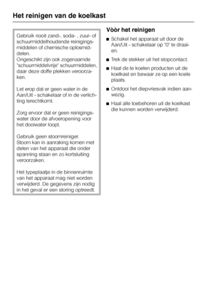 Page 30Gebruik nooit zand-, soda- , zuur- of
schuurmiddelhoudende reinigings
-
middelen of chemische oplosmid
-
delen.
Ongeschikt zijn ook zogenaamde
schuurmiddelvrije schuurmiddelen,
daar deze doffe plekken veroorza
-
ken.
Let erop dat er geen water in de
Aan/Uit - schakelaar of in de verlich
-
ting terechtkomt.
Zorg ervoor dat er geen reinigings
-
water door de afvoeropening voor
het dooiwater loopt.
Gebruik geen stoomreiniger.
Stoom kan in aanraking komen met
delen van het apparaat die onder
spanning staan...