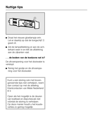 Page 34^Draai het nieuwe gloeilampje erin.
Let er daarbij op dat de borgschijfa
goed zit.
^Zet de lampafdekking er aan de ach
-
terkant weer in en klik de afdekking
aan de zijkanten vast.
. . . de bodem van de koelzone nat is?
De afvoeropening voor het dooiwater is
verstopt.
^Reinig het gootje en de afvoerope-
ning voor het dooiwater.
Kunt u een storing ook met boven-
genoemde tips niet verhelpen, neem
dan contact op met de afdeling
Klantcontacten van Miele Nederland
B.V.
Open als het mogelijk is de deuren
van...