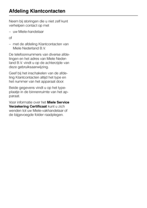 Page 36Neem bij storingen die u niet zelf kunt
verhelpen contact op met
–uw Miele-handelaar
of
–met de afdeling Klantcontacten van
Miele Nederland B.V.
De telefoonnummers van diverse afde
-
lingen en het adres van Miele Neder
-
land B.V. vindt u op de achterzijde van
deze gebruiksaanwijzing.
Geef bij het inschakelen van de afde
-
ling Klantcontacten altijd het type en
het nummer van het apparaat door.
Beide gegevens vindt u op het type-
plaatje in de binnenruimte van het ap-
paraat.
Voor informatie over...