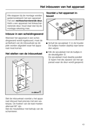 Page 43Alle stappen bij de montage worden
gedemonstreerd met een apparaat
met eenrechtsscharnierende deur.
Hebt u een apparaat met linksschar
-
nierende deur, houd daar dan bij de
montage rekening mee.
Inbouw in een scheidingswand
Wanneer het apparaat in een schei
-
dingswand wordt ingebouwd, moet de
achterkant van de inbouwkast op de
plek worden afgedekt waar het appa
-
raat moet komen.
Het stellen van de inbouwkast
Stel de inbouwkast voordat u het appa-
raat inbouwt heel precies met een wa-
terpas. De hoeken...