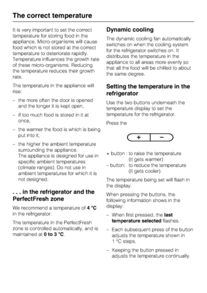 Page 14It is very important to set the correct
temperature for storing food in the
appliance. Micro-organisms will cause
food which is not stored at the correct
temperature to deteriorate rapidly.
Temperature influences the growth rate
of these micro-organisms. Reducing
the temperature reduces their growth
rate.
The temperature in the appliance will
rise:
–the more often the door is opened
and the longer it is kept open,
– if too much food is stored in it at
once,
– the warmer the food is which is being
put...