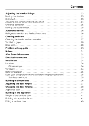 Page 3Adjusting the interior fittings. . . . . . . . . . . . . . . . . . . . . . . . . . . . . . . . . . . . . . . 23
Moving the shelves................................................23
Split shelf........................................................23
Adjusting the condiment tray/bottle shelf...............................24
Universal container................................................25
Moving the bottle divider............................................25
Automatic defrost. . . . . . . . . . . ....