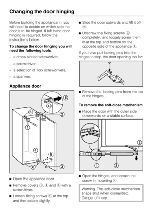 Page 38Before building the appliance in, you
will need to decide on which side the
door is to be hinged. If left hand door
hinging is required, follow the
instructions below.
To change the door hinging you will
need the following tools:
–a cross-slotted screwdriver,
–a screwdriver,
–a selection of Torx screwdrivers,
–a spanner.
Appliance door
^
Open the appliance door.
^
Remove coversa,bandcwith a
screwdriver.
^
Loosen fixing screwsdat the top
and the bottom slightly.^Slide the door outwards and lift it off
e....